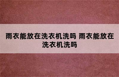 雨衣能放在洗衣机洗吗 雨衣能放在洗衣机洗吗